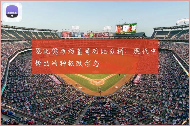 恩比德与约基奇对比分析：现代中锋的两种极致形态