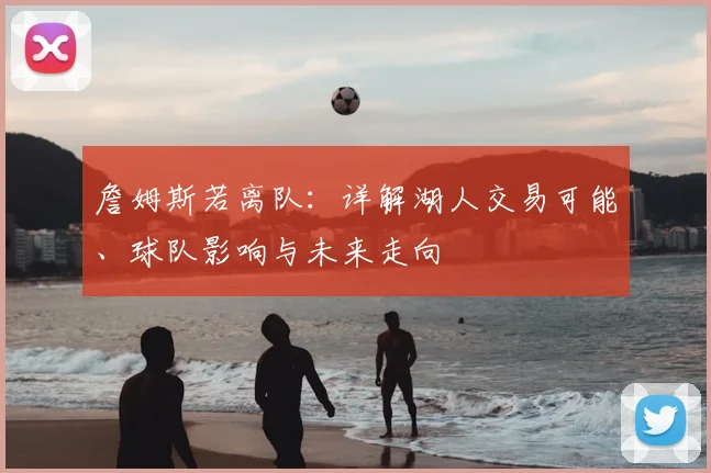 詹姆斯若离队：详解湖人交易可能、球队影响与未来走向