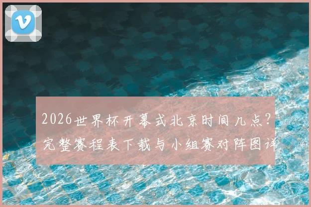 2026世界杯开幕式北京时间几点？完整赛程表下载与小组赛对阵图详解