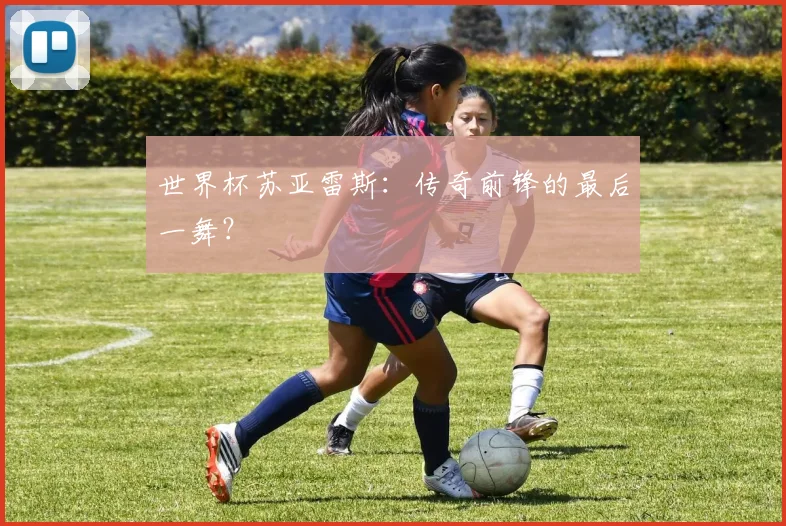 世界杯苏亚雷斯：传奇前锋的最后一舞？