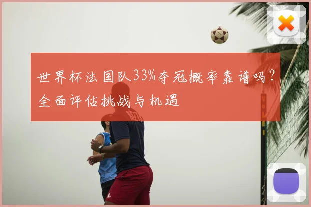 世界杯法国队33%夺冠概率靠谱吗？全面评估挑战与机遇