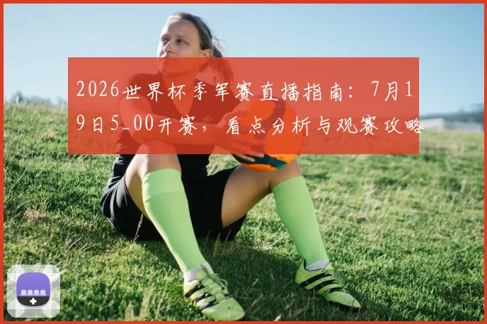 2026世界杯季军赛直播指南：7月19日5_00开赛，看点分析与观赛攻略