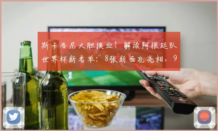 斯卡洛尼大胆换血！解读阿根廷队世界杯新名单：8张新面孔亮相，9名功勋遗憾告别