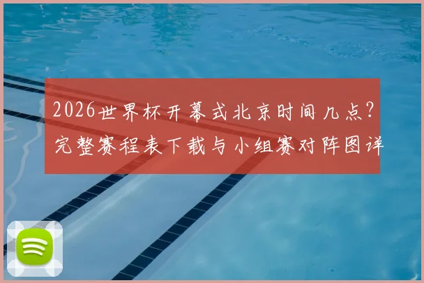 2026世界杯开幕式北京时间几点？完整赛程表下载与小组赛对阵图详解