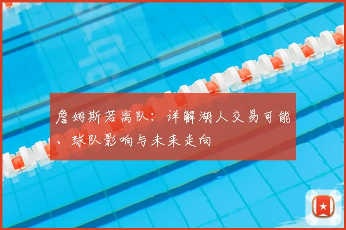 詹姆斯若离队：详解湖人交易可能、球队影响与未来走向