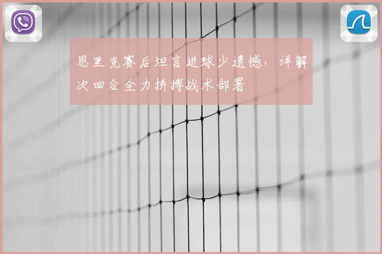 恩里克赛后坦言进球少遗憾，详解次回合全力拼搏战术部署