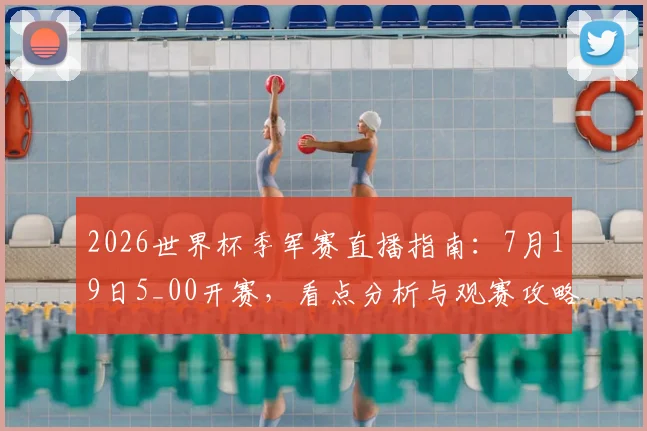 2026世界杯季军赛直播指南：7月19日5_00开赛，看点分析与观赛攻略