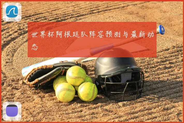 世界杯阿根廷队阵容预测与最新动态