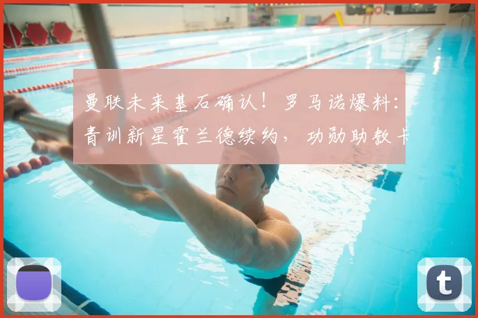 曼联未来基石确认！罗马诺爆料：青训新星霍兰德续约，功勋助教卡里克留任细节解析