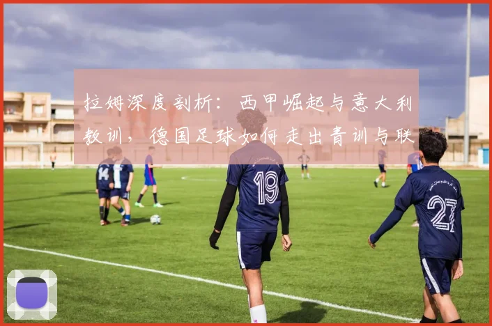 拉姆深度剖析：西甲崛起与意大利教训，德国足球如何走出青训与联赛困局？