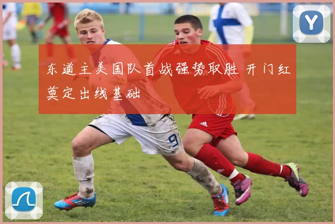 东道主美国队首战强势取胜 开门红奠定出线基础