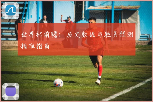 世界杯前瞻：历史数据与胜负预测精准指南