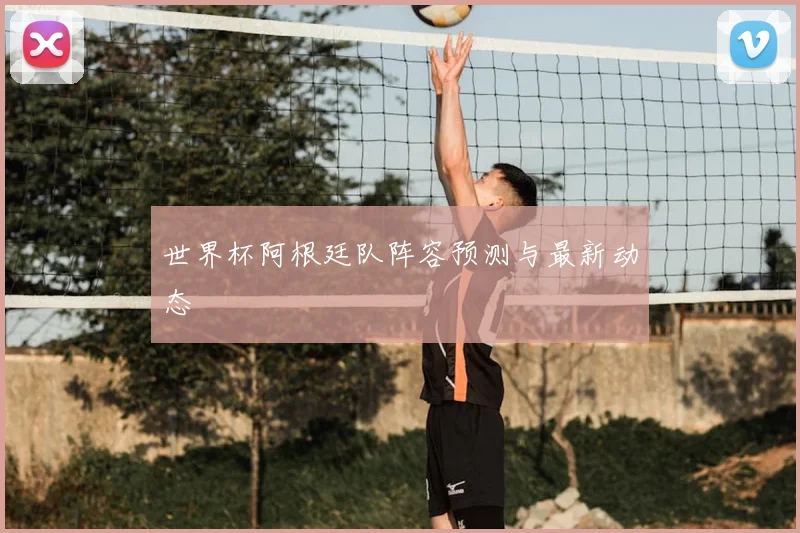世界杯阿根廷队阵容预测与最新动态