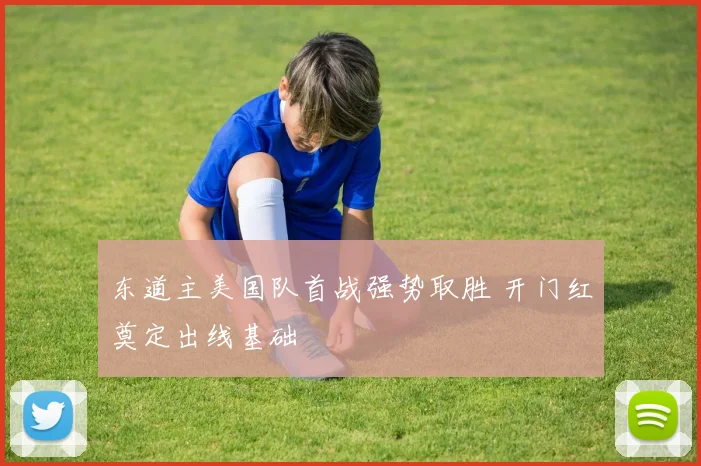 东道主美国队首战强势取胜 开门红奠定出线基础