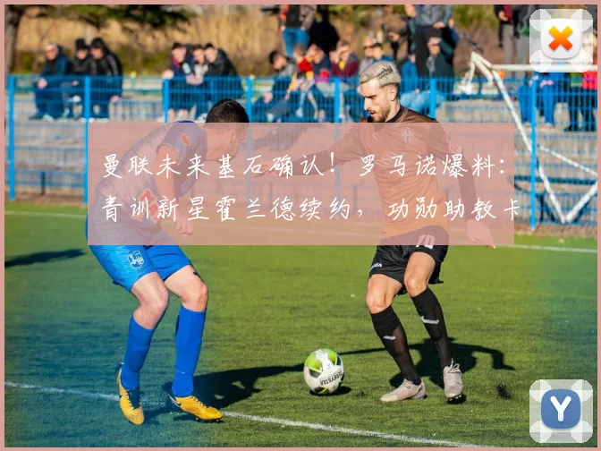 曼联未来基石确认！罗马诺爆料：青训新星霍兰德续约，功勋助教卡里克留任细节解析